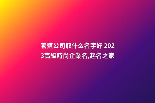 養殖公司取什么名字好 2023高級時尚企業名,起名之家-第1張-公司起名-玄機派